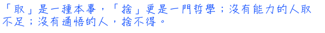 「取」是一種本事，「捨」更是一門哲學；沒有能力的人取不足；沒有通悟的人，捨不得。