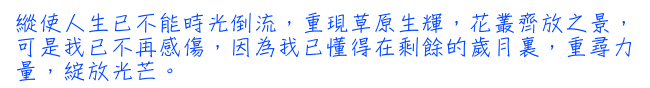 縱使人生已不能時光倒流，重現草原生輝，花叢齊放之景，可是我已不再感傷，因為我已懂得在剩餘的歲月裏，重尋力量，綻放光芒。