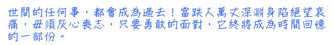 世間的任何事，都會成為過去!當跌入萬丈深淵身陷絕望哀痛，毋須灰心喪志，只要勇敢的面對，它終將成為時間回憶的一部份。