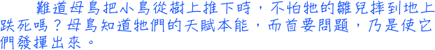 難道母鳥把小鳥從樹上推下時，不怕牠的雛兒摔到地上跌死嗎？母鳥知道牠們的天賦本能，而首要問題，乃是使它們發揮出來。