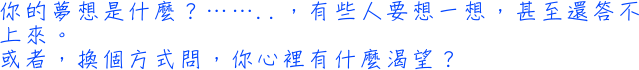 你的夢想是什麼？……..，有些人要想一想，甚至還答不上來。或者，換個方式問，你心裡有什麼渴望？