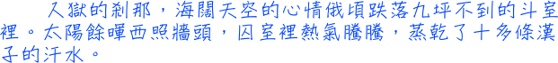 入獄的剎那，海闊天空的心情俄頃跌落九坪不到的斗室裡。太陽餘暉西照牆頭，囚室裡熱氣騰騰，蒸乾了十多條漢子的汗水。