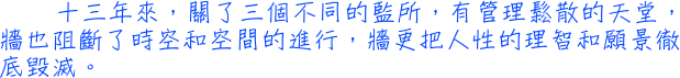 十三年來，關了三個不同的監所，有管理鬆散的天堂，牆也阻斷了時空和空間的進行，牆更把人性的理智和願景徹底毀滅。