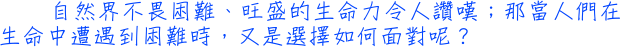 自然界不畏困難、旺盛的生命力令人讚嘆；那當人們在生命中遭遇到困難時，又是選擇如何面對呢？