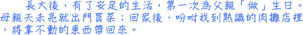 長大後，有了安定的生活，第一次為父親「做」生日。母親天未亮就出門買菜；回家後，吩咐我到熟識的肉攤店裡，將拿不動的東西帶回來。