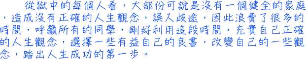 從獄中的每個人看，大部份可說是沒有一個健全的家庭，造成沒有正確的人生觀念，誤入歧途，因此浪費了很多的時間，呼籲所有的同學，剛好利用這段時間，充實自己正確的人生觀念，選擇一些有益自己的良書，改變自己的一些觀念，踏出人生成功的第一步。