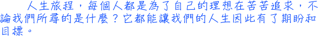 人生旅程，每個人都是為了自己的理想在苦苦追求，不論我們所尋的是什麼？它都能讓我們的人生因此有了期盼和目標。