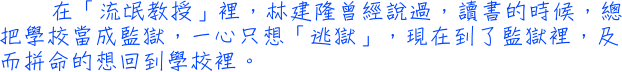 在「流氓教授」裡，林建隆曾經說過，讀書的時候，總把學校當成監獄，一心只想「逃獄」，現在到了監獄裡，及而拼命的想回到學校裡。