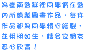 為臺南監獄裡同學們在監內所繪製圖畫作品，每件作品都為同學精心繪製，並栩栩如生，請各位網友悉心欣賞