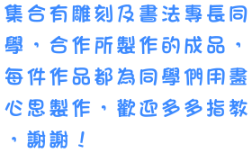 具有雕刻專長或有此方面的興趣的同學，所製作的成品，每件作品都為同學們用盡心思製作，歡迎多多指教！