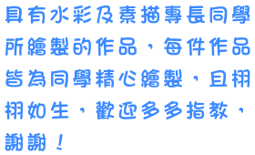 具有水彩及素描專長同學所繪製的作品，每件作品皆為同學精心繪製，且栩栩如生，歡迎多多指教！